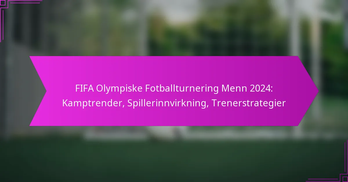 FIFA Olympiske Fotballturnering Menn 2024: Kamptrender, Spillerinnvirkning, Trenerstrategier