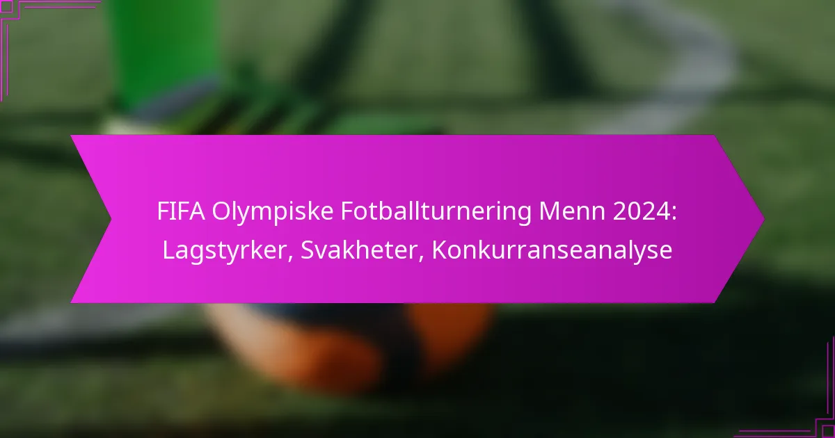 FIFA Olympiske Fotballturnering Menn 2024: Lagstyrker, Svakheter, Konkurranseanalyse