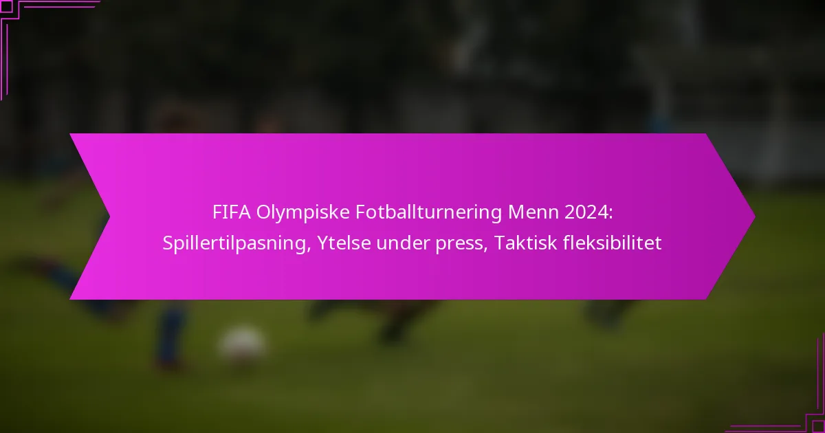 FIFA Olympiske Fotballturnering Menn 2024: Spillertilpasning, Ytelse under press, Taktisk fleksibilitet