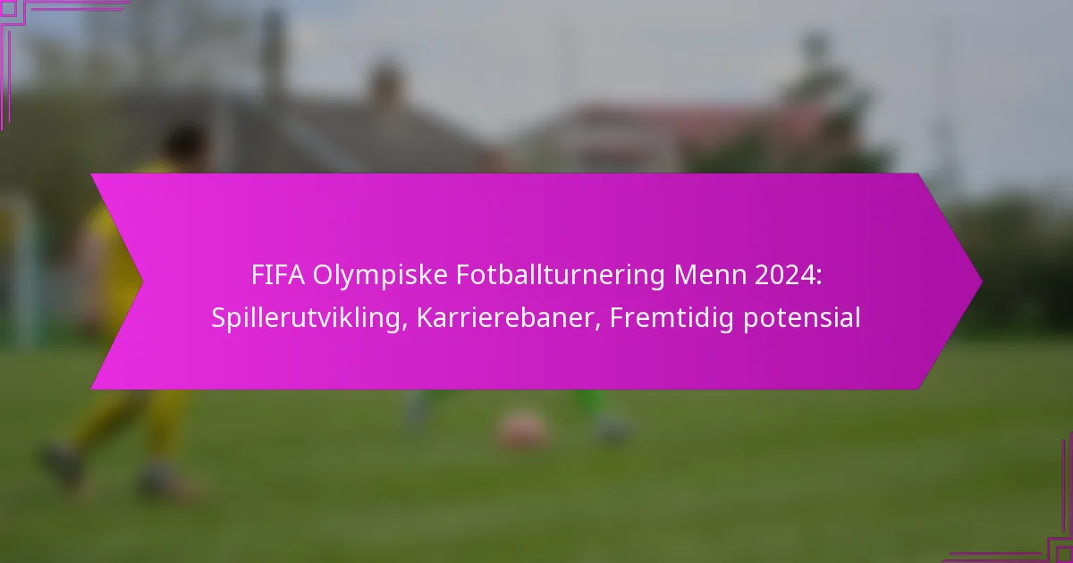 FIFA Olympiske Fotballturnering Menn 2024: Spillerutvikling, Karrierebaner, Fremtidig potensial