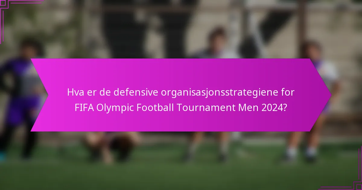 Hva er de defensive organisasjonsstrategiene for FIFA Olympic Football Tournament Men 2024?