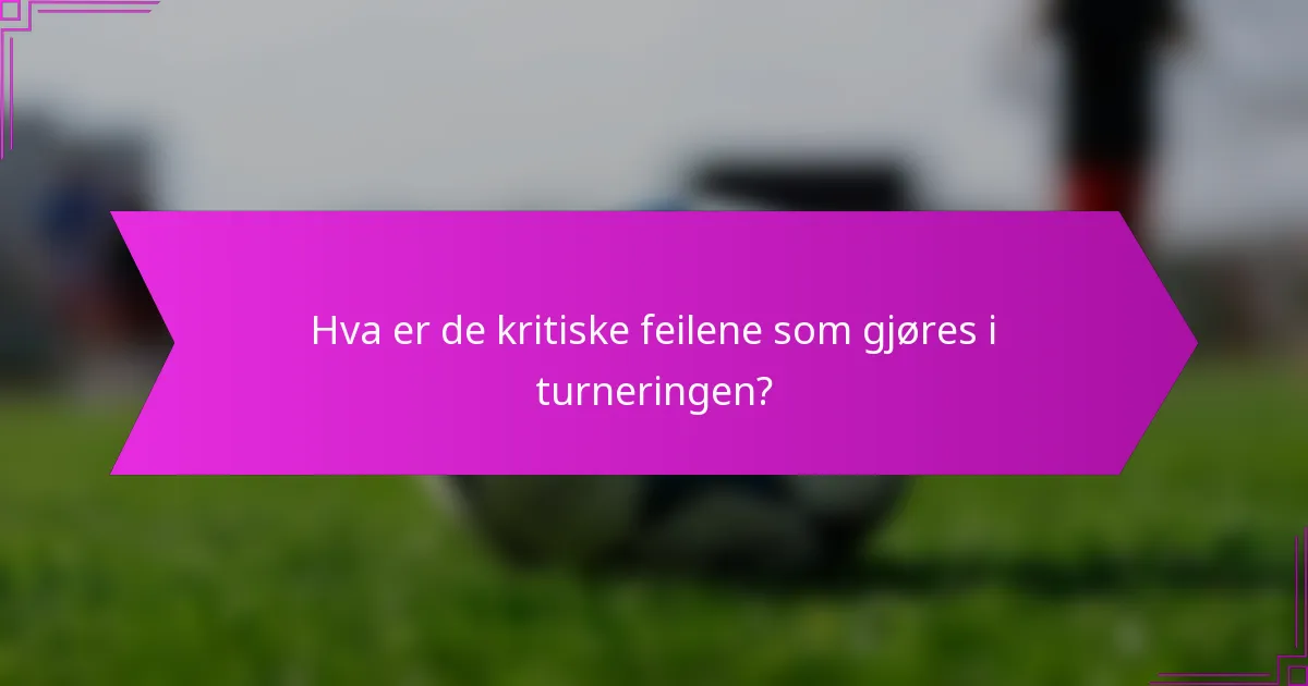 Hva er de kritiske feilene som gjøres i turneringen?