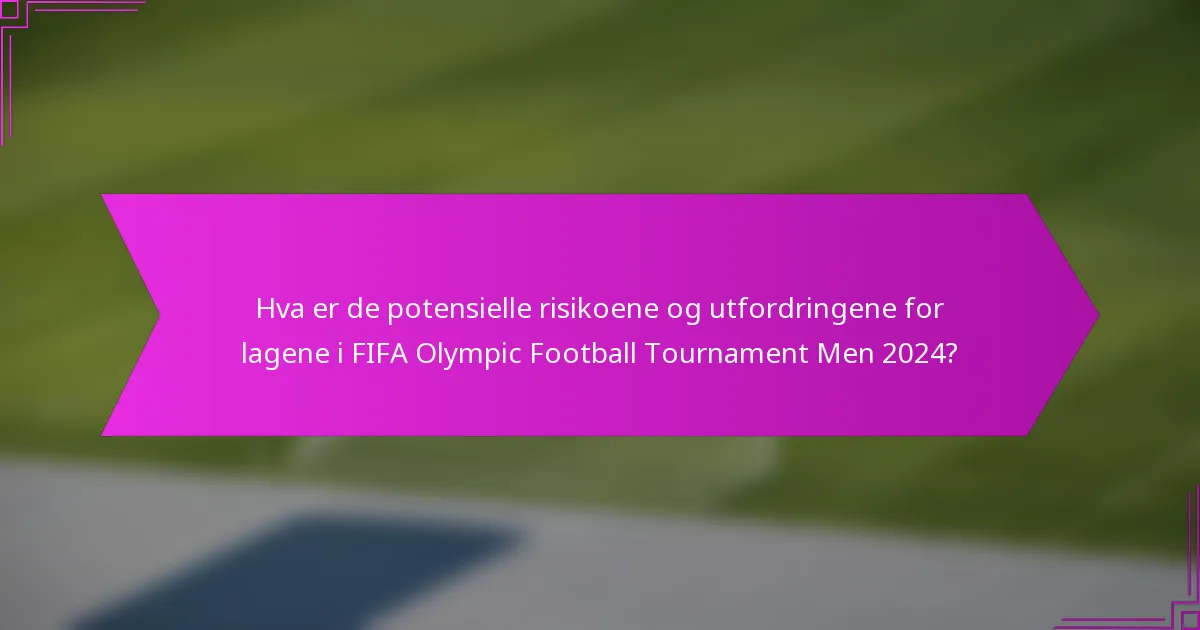 Hva er de potensielle risikoene og utfordringene for lagene i FIFA Olympic Football Tournament Men 2024?