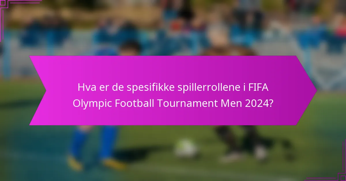 Hva er de spesifikke spillerrollene i FIFA Olympic Football Tournament Men 2024?
