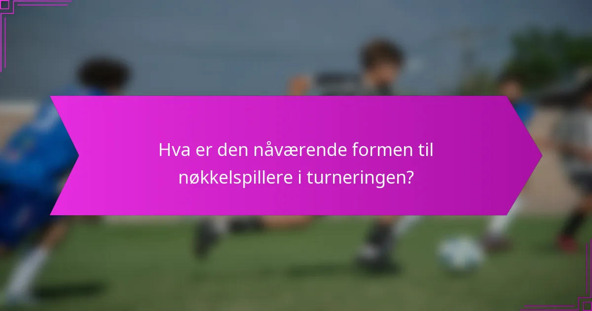 Hva er den nåværende formen til nøkkelspillere i turneringen?