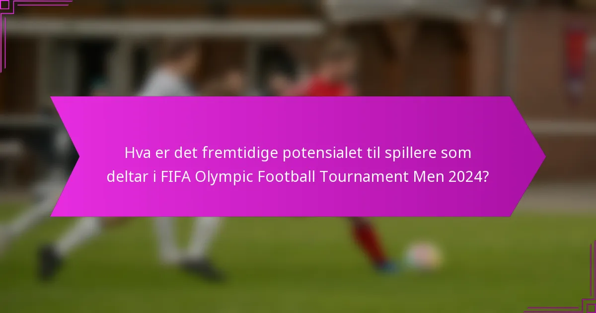Hva er det fremtidige potensialet til spillere som deltar i FIFA Olympic Football Tournament Men 2024?