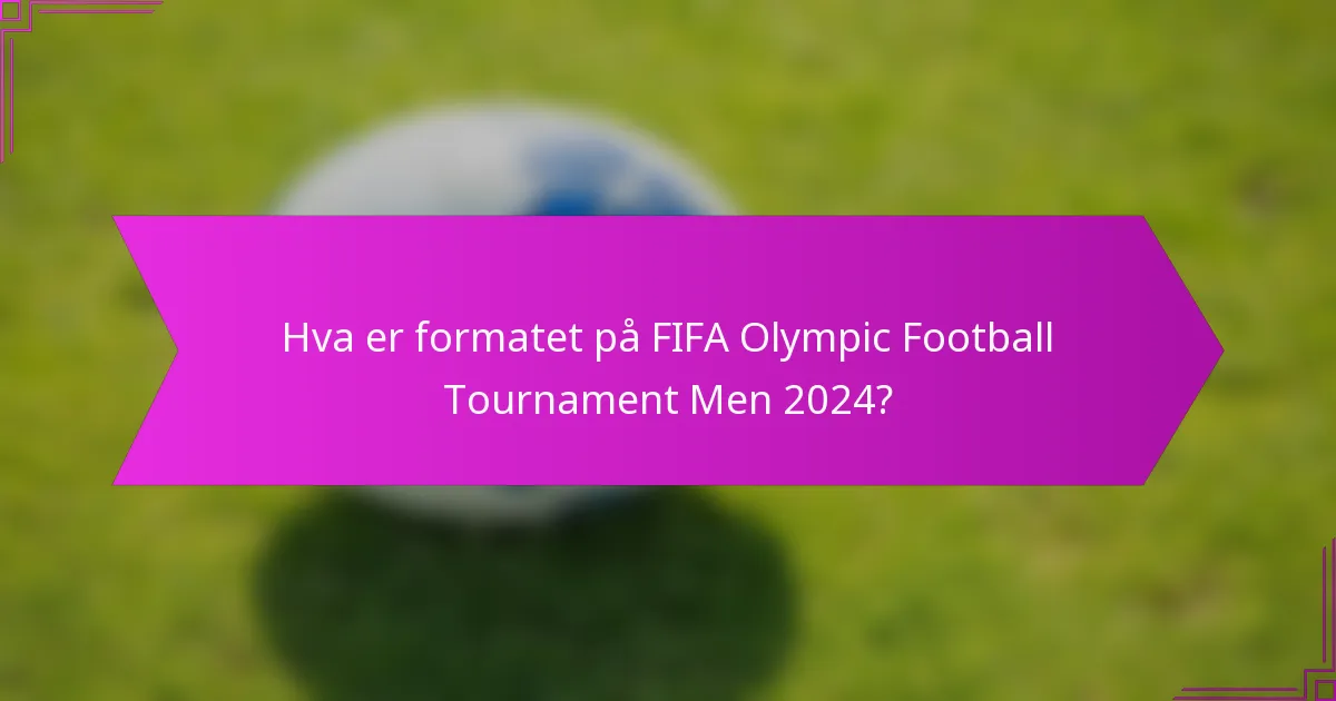 Hva er formatet på FIFA Olympic Football Tournament Men 2024?