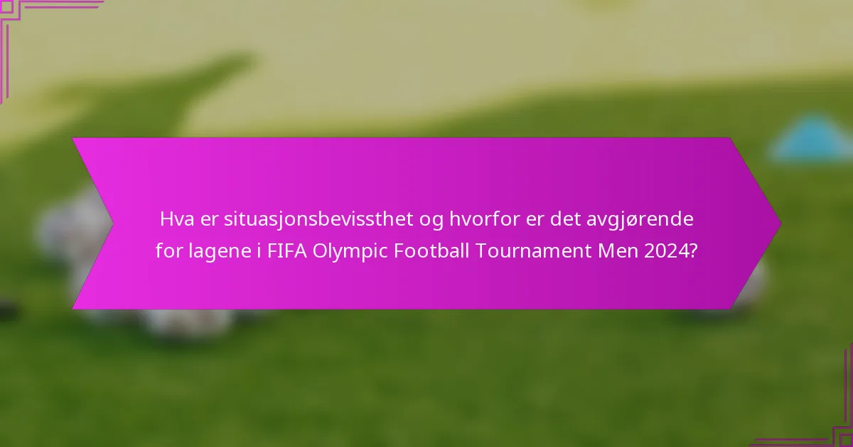 Hva er situasjonsbevissthet og hvorfor er det avgjørende for lagene i FIFA Olympic Football Tournament Men 2024?