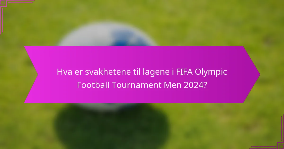Hva er svakhetene til lagene i FIFA Olympic Football Tournament Men 2024?