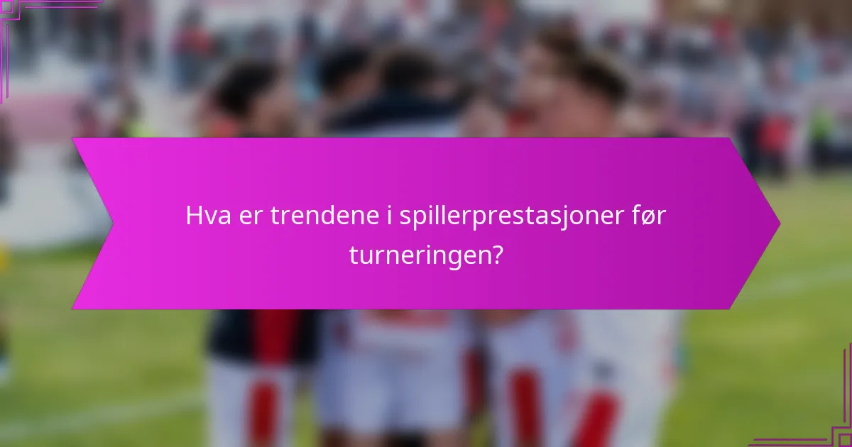 Hva er trendene i spillerprestasjoner før turneringen?