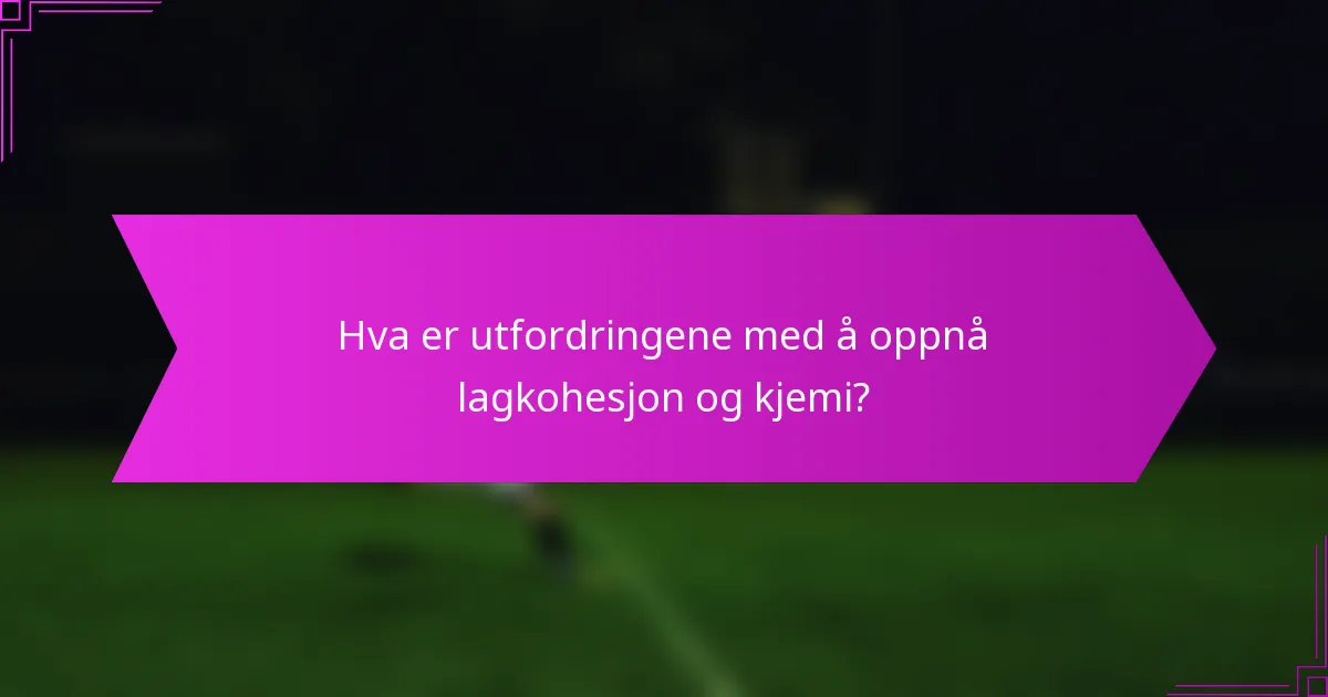 Hva er utfordringene med å oppnå lagkohesjon og kjemi?