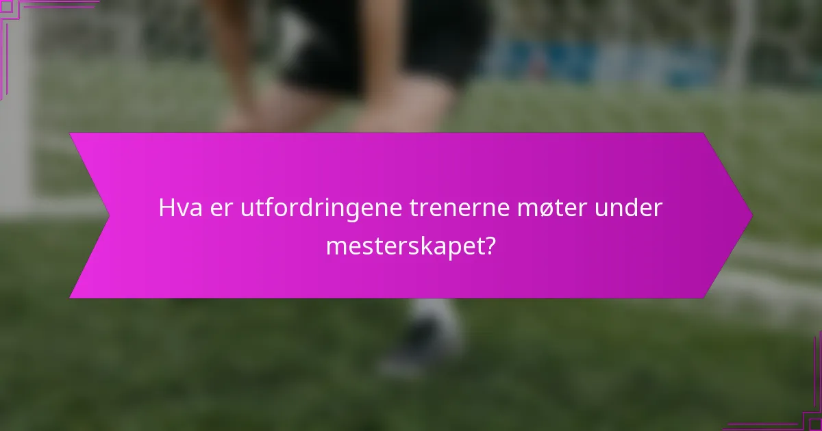 Hva er utfordringene trenerne møter under mesterskapet?