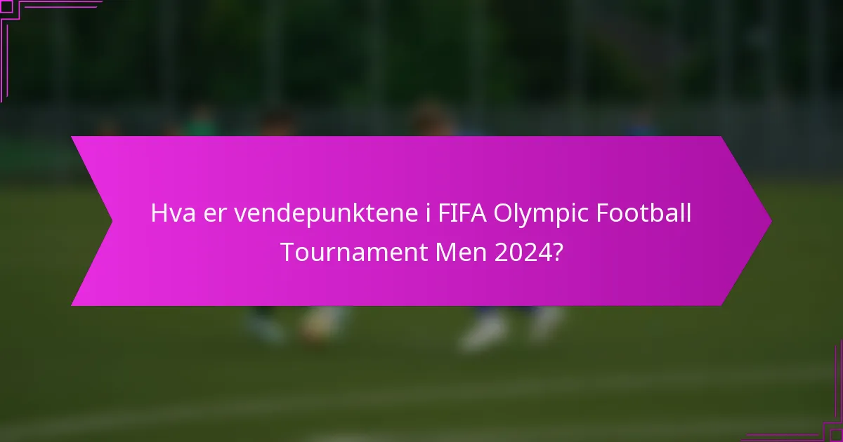 Hva er vendepunktene i FIFA Olympic Football Tournament Men 2024?