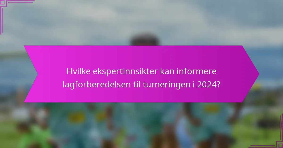 Hvilke ekspertinnsikter kan informere lagforberedelsen til turneringen i 2024?