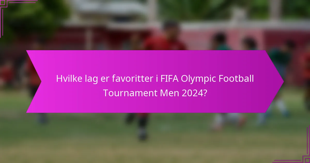 Hvilke lag er favoritter i FIFA Olympic Football Tournament Men 2024?