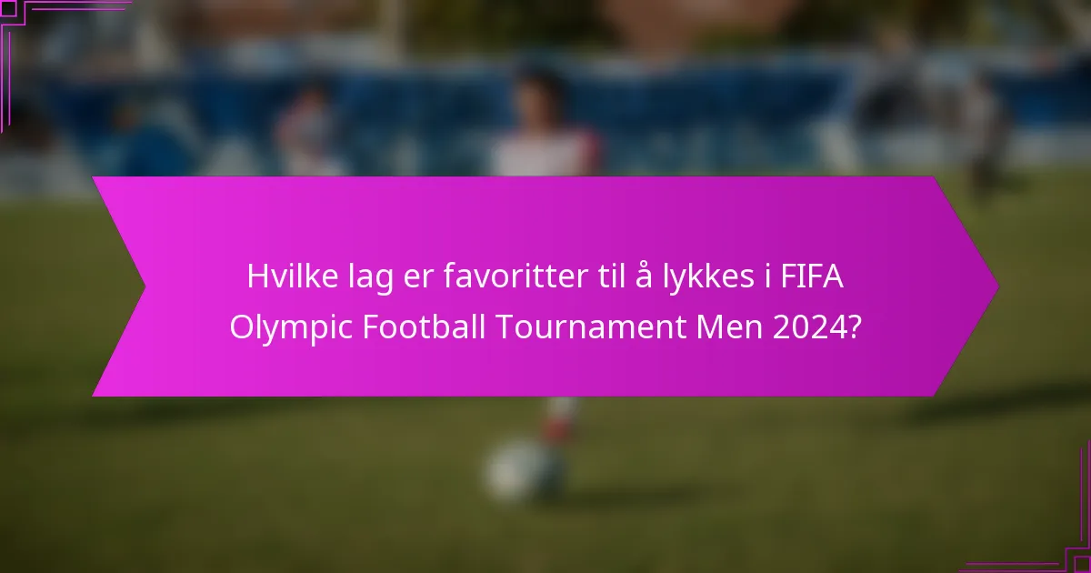 Hvilke lag er favoritter til å lykkes i FIFA Olympic Football Tournament Men 2024?