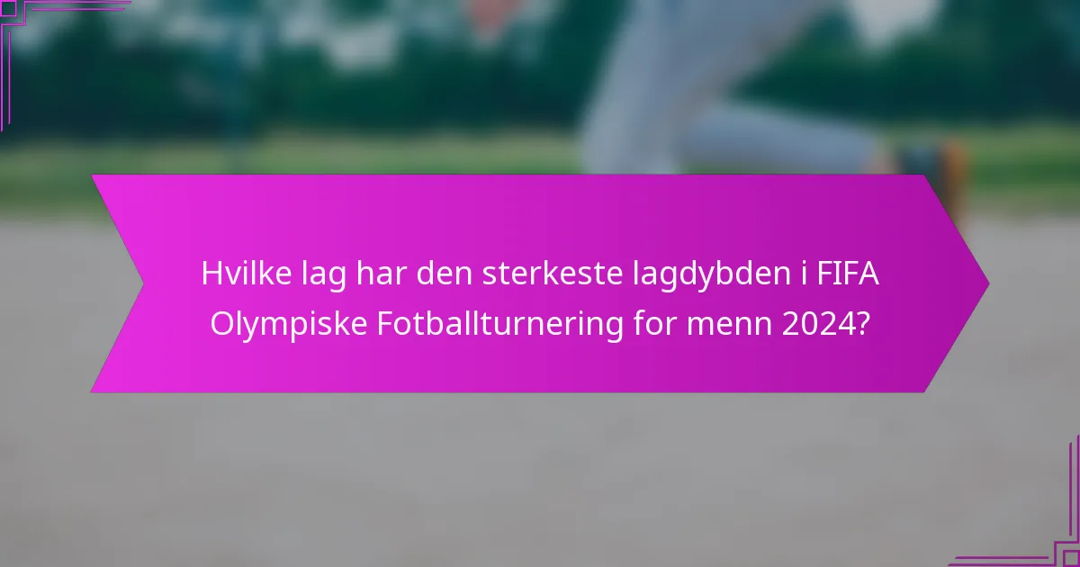 Hvilke lag har den sterkeste lagdybden i FIFA Olympiske Fotballturnering for menn 2024?