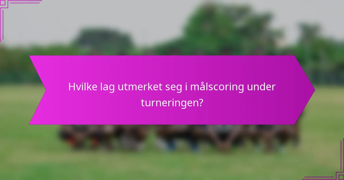 Hvilke lag utmerket seg i målscoring under turneringen?