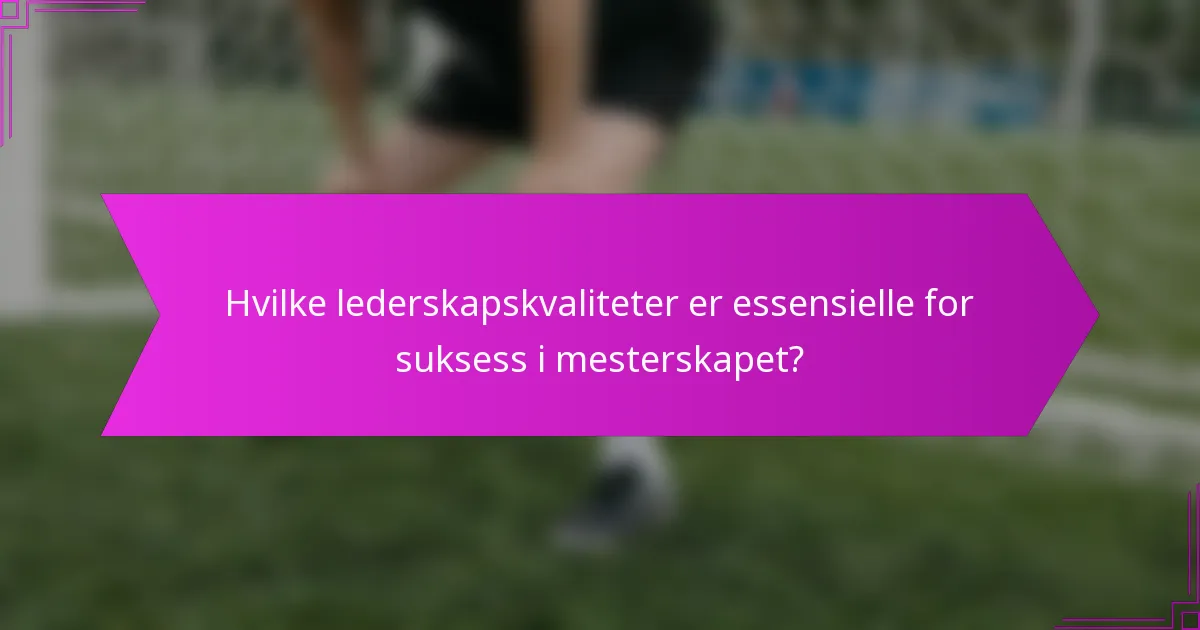 Hvilke lederskapskvaliteter er essensielle for suksess i mesterskapet?