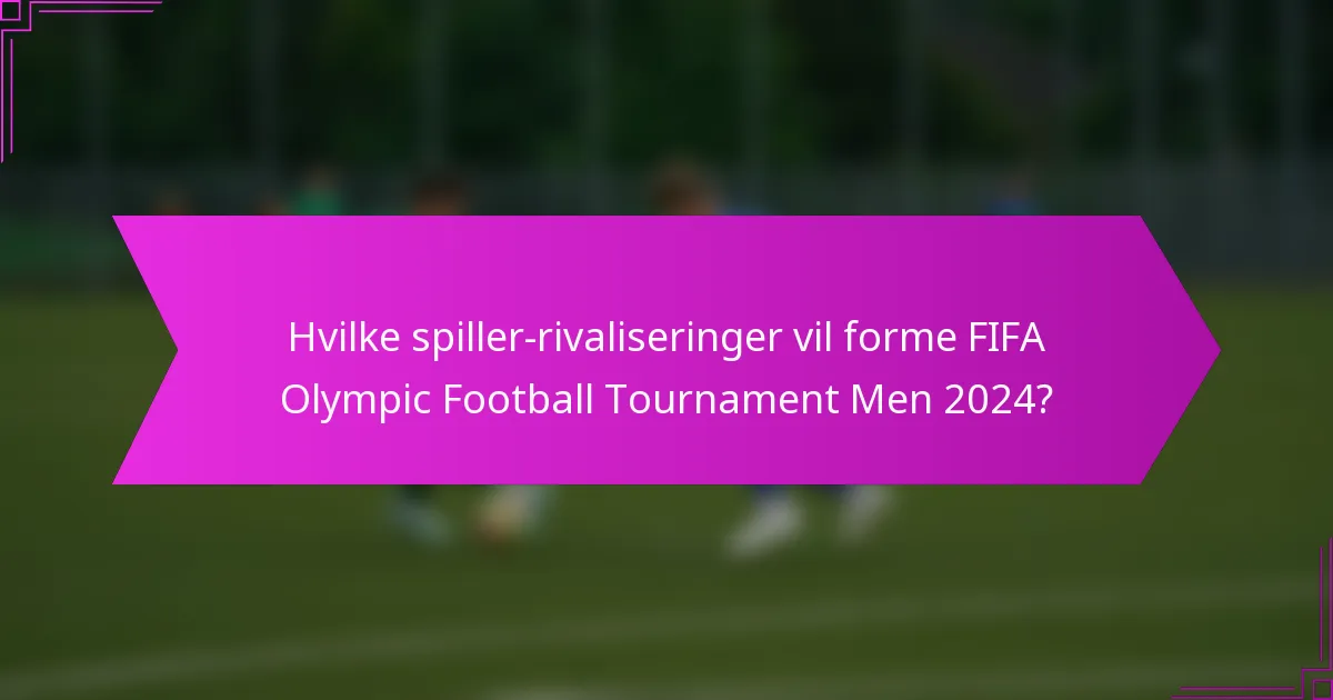 Hvilke spiller-rivaliseringer vil forme FIFA Olympic Football Tournament Men 2024?