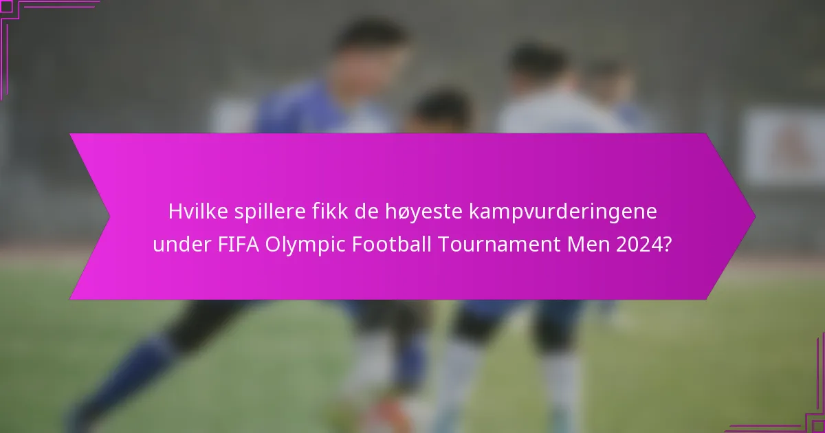 Hvilke spillere fikk de høyeste kampvurderingene under FIFA Olympic Football Tournament Men 2024?