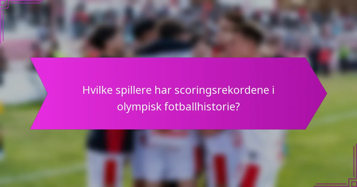 Hvilke spillere har scoringsrekordene i olympisk fotballhistorie?