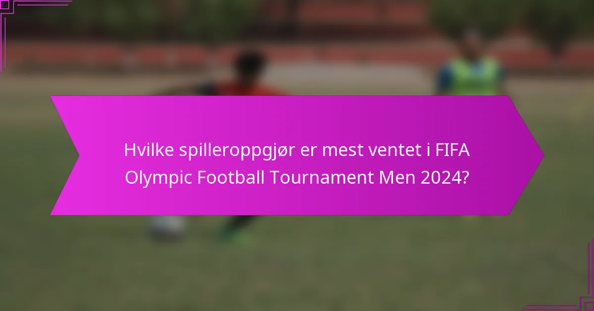 Hvilke spilleroppgjør er mest ventet i FIFA Olympic Football Tournament Men 2024?