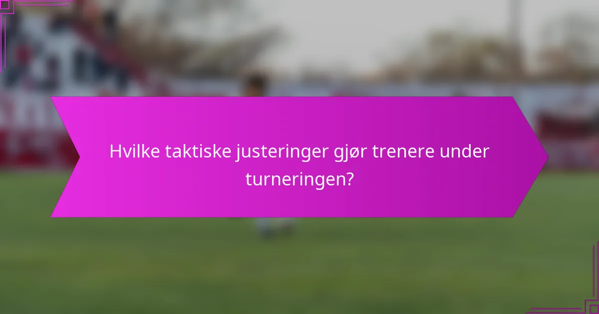Hvilke taktiske justeringer gjør trenere under turneringen?