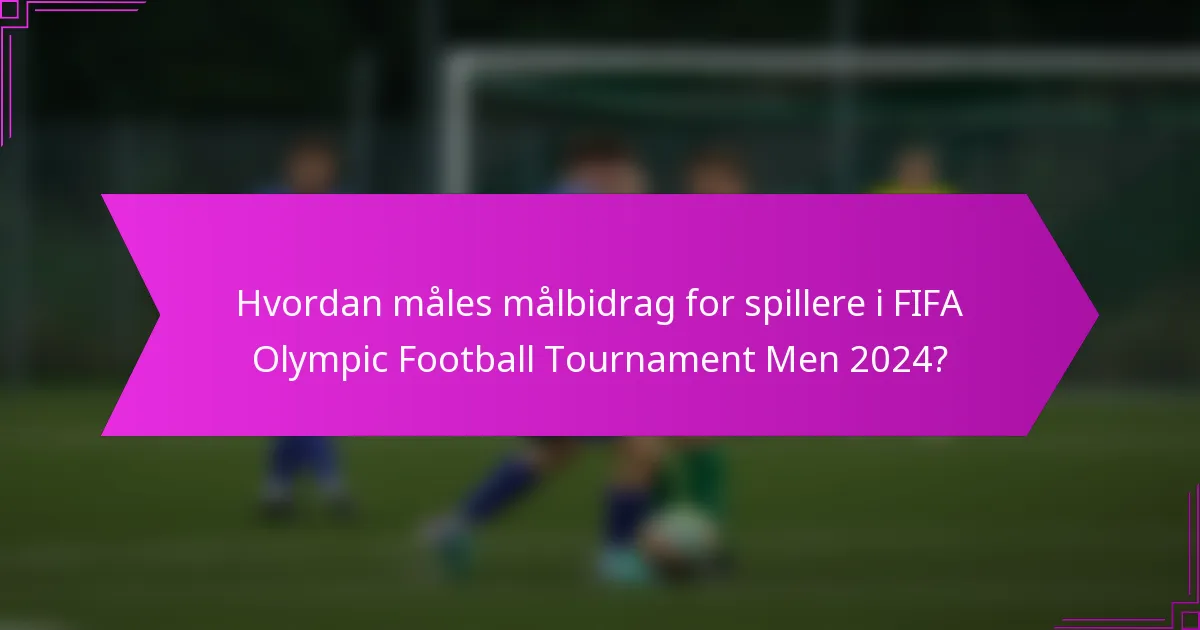 Hvordan måles målbidrag for spillere i FIFA Olympic Football Tournament Men 2024?