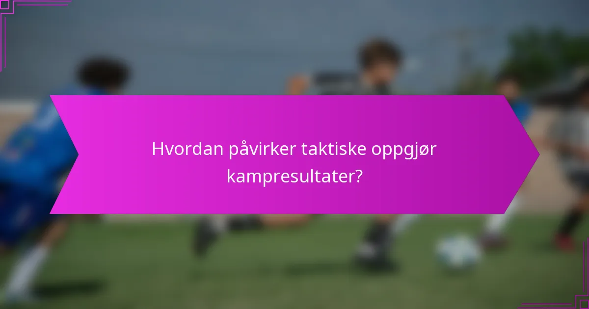 Hvordan påvirker taktiske oppgjør kampresultater?