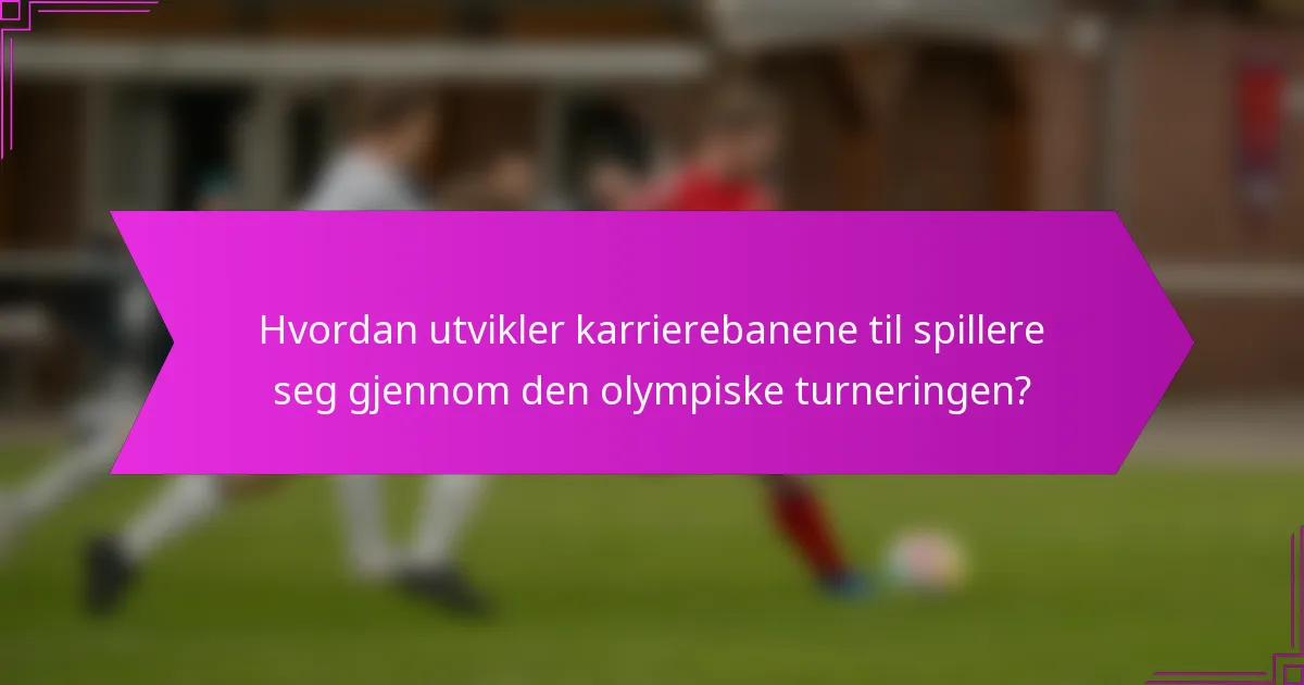 Hvordan utvikler karrierebanene til spillere seg gjennom den olympiske turneringen?