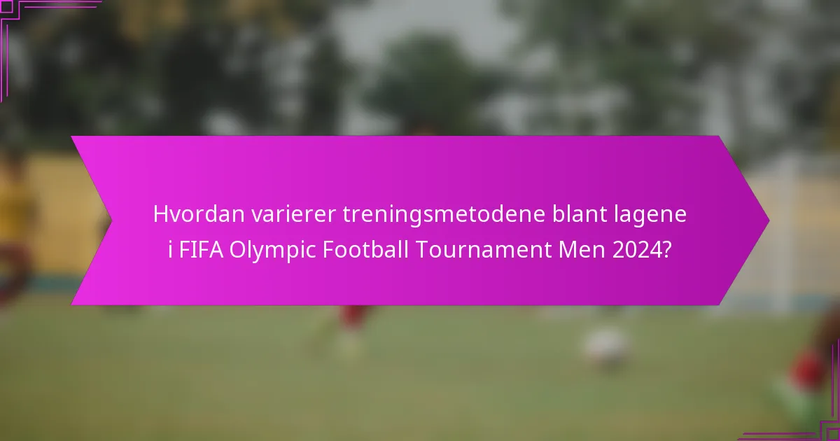 Hvordan varierer treningsmetodene blant lagene i FIFA Olympic Football Tournament Men 2024?
