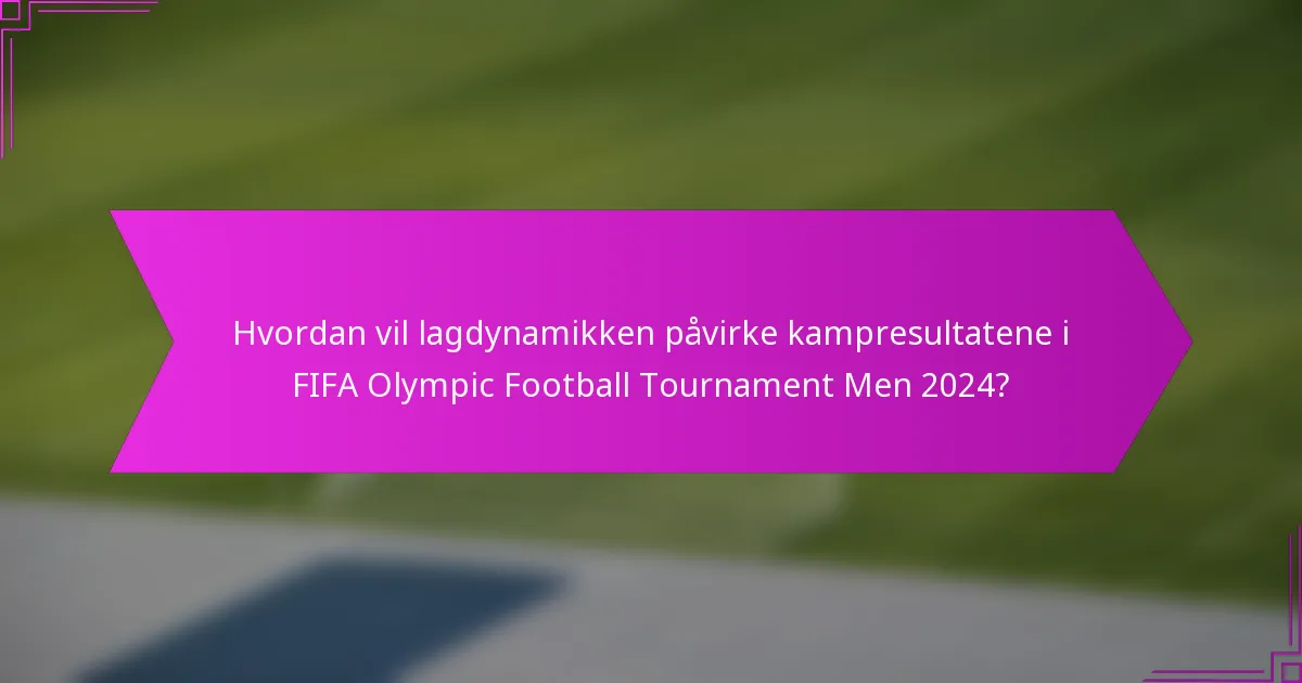 Hvordan vil lagdynamikken påvirke kampresultatene i FIFA Olympic Football Tournament Men 2024?